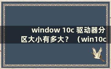 window 10c 驱动器分区大小有多大？ （win10c驱动器多少G合适）